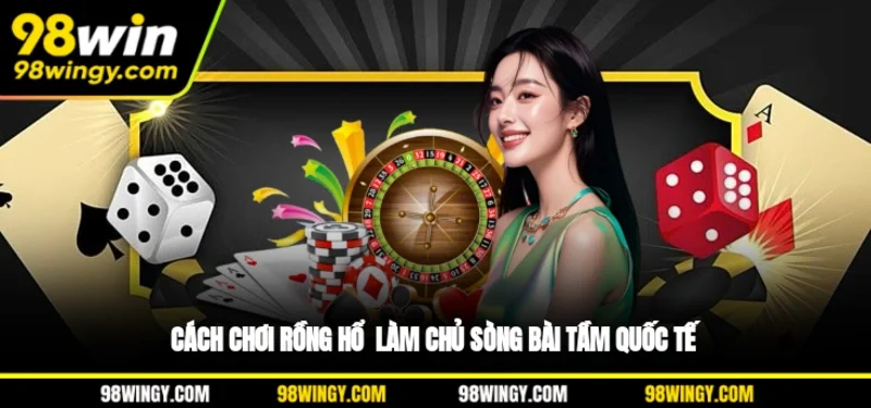Cách Chơi Rồng Hổ - Làm Chủ Sòng Bài Tầm Quốc Tế